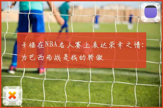 卡福在NBA名人赛上表达荣幸之情：为巴西而战是我的骄傲