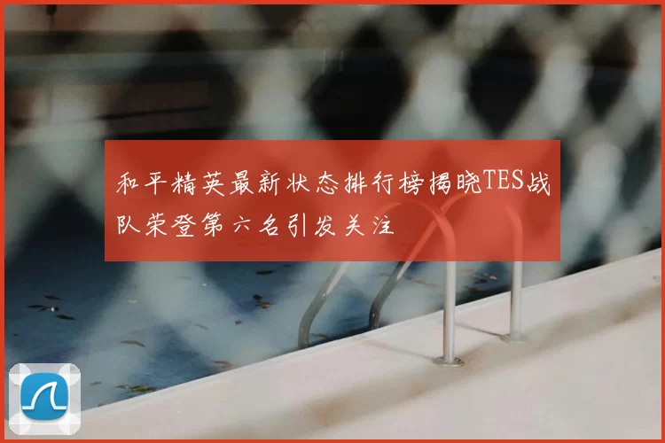 和平精英最新状态排行榜揭晓TES战队荣登第六名引发关注