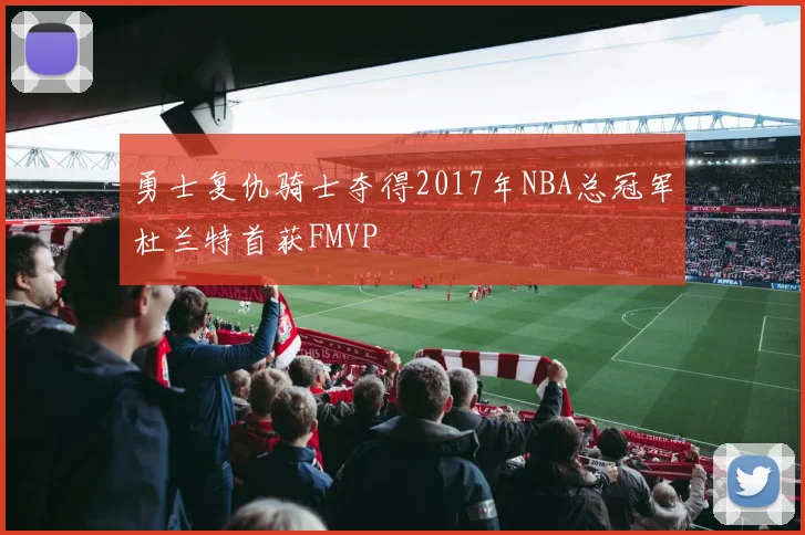 勇士复仇骑士夺得2017年NBA总冠军杜兰特首获FMVP