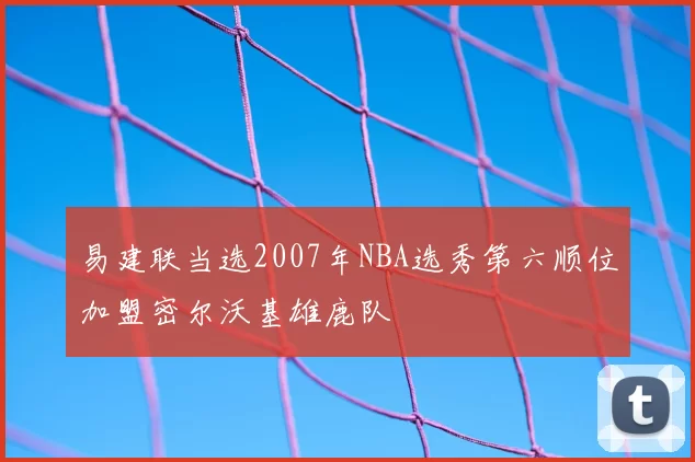 易建联当选2007年NBA选秀第六顺位加盟密尔沃基雄鹿队