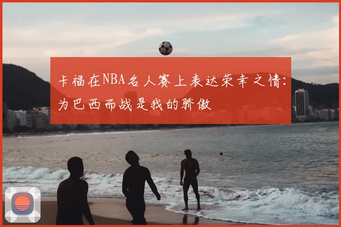 卡福在NBA名人赛上表达荣幸之情：为巴西而战是我的骄傲