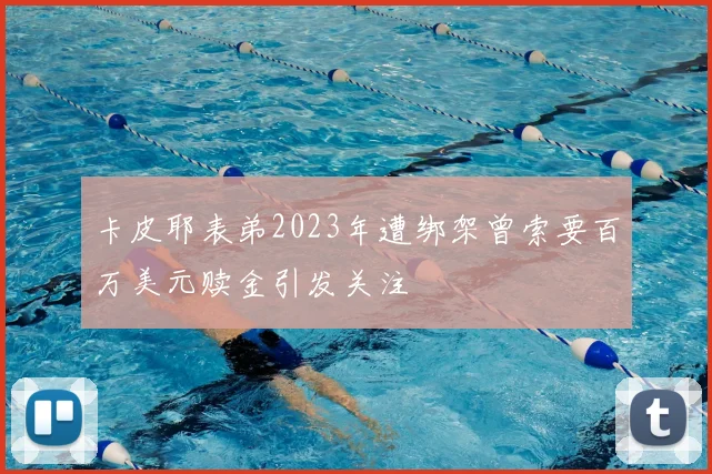 卡皮耶表弟2023年遭绑架曾索要百万美元赎金引发关注