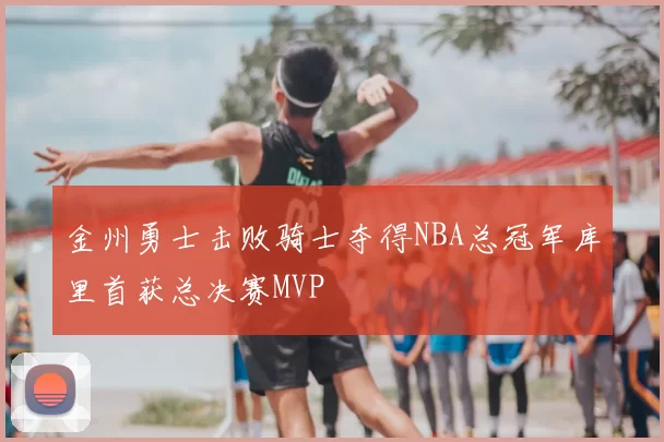 金州勇士击败骑士夺得NBA总冠军库里首获总决赛MVP