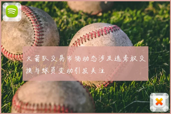 火箭队交易市场动态涉及选秀权交换与球员变动引发关注