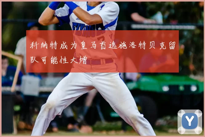 科纳特成为皇马首选施洛特贝克留队可能性大增