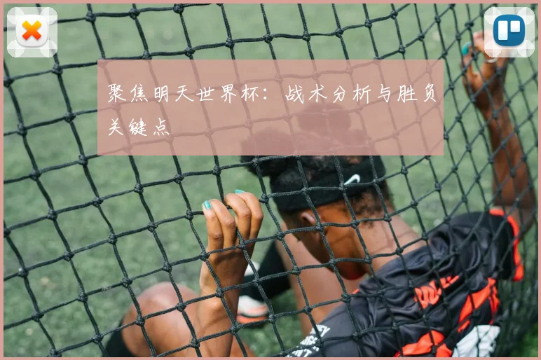 聚焦明天世界杯:战术分析与胜负关键点