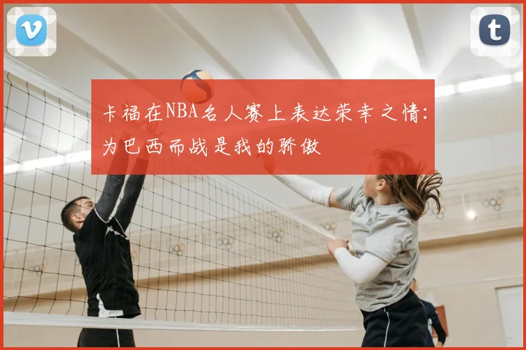 卡福在NBA名人赛上表达荣幸之情：为巴西而战是我的骄傲