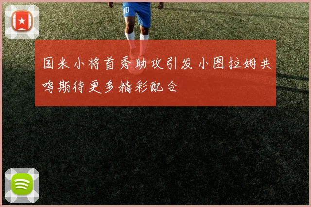 国米小将首秀助攻引发小图拉姆共鸣期待更多精彩配合