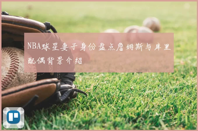 NBA球星妻子身份盘点詹姆斯与库里配偶背景介绍
