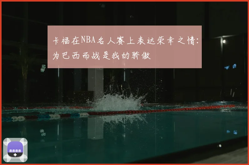 卡福在NBA名人赛上表达荣幸之情：为巴西而战是我的骄傲