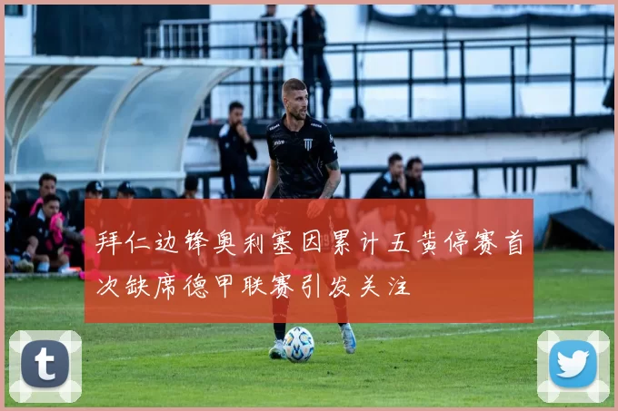拜仁边锋奥利塞因累计五黄停赛首次缺席德甲联赛引发关注