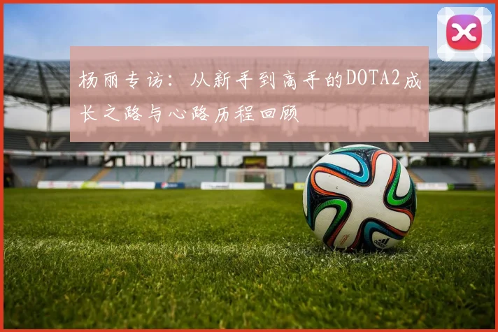 杨丽专访：从新手到高手的DOTA2成长之路与心路历程回顾