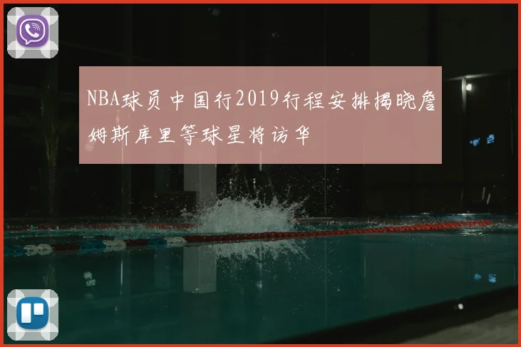 NBA球员中国行2019行程安排揭晓詹姆斯库里等球星将访华
