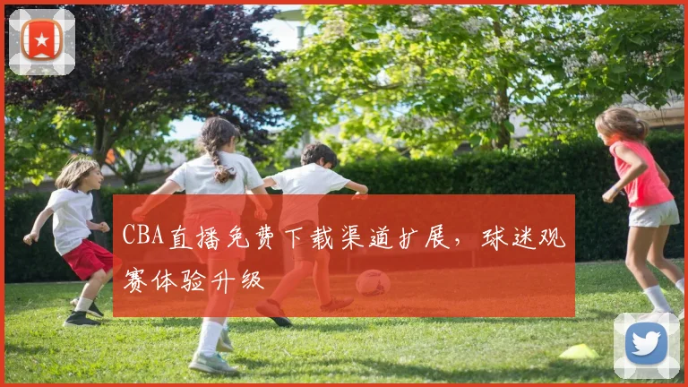 CBA直播免费下载渠道扩展，球迷观赛体验升级