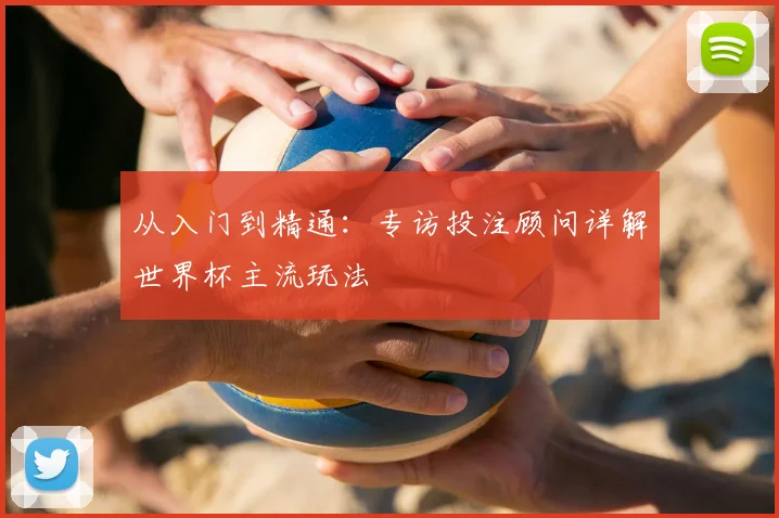 从入门到精通:专访投注顾问详解世界杯主流玩法