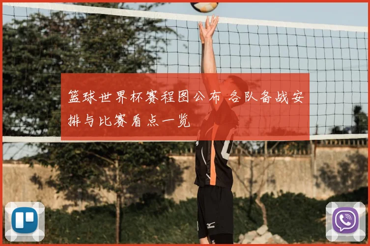 篮球世界杯赛程图公布 各队备战安排与比赛看点一览