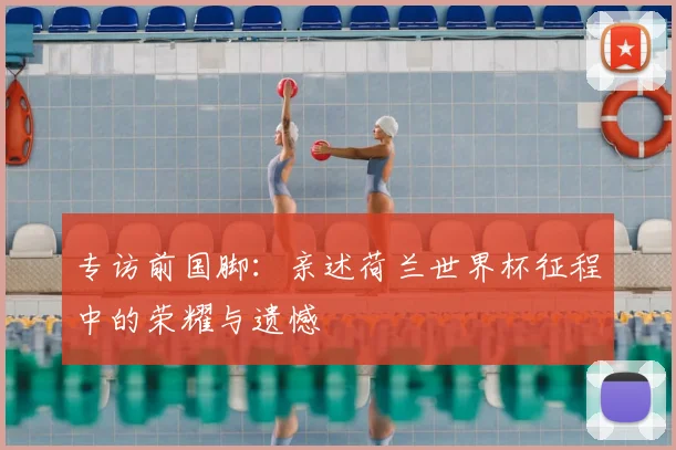 专访前国脚:亲述荷兰世界杯征程中的荣耀与遗憾