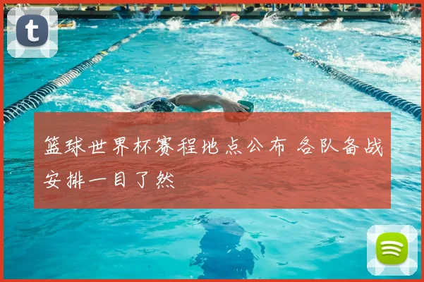 篮球世界杯赛程地点公布 各队备战安排一目了然