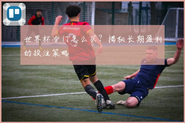 世界杯冷门怎么买?揭秘长期盈利的投注策略