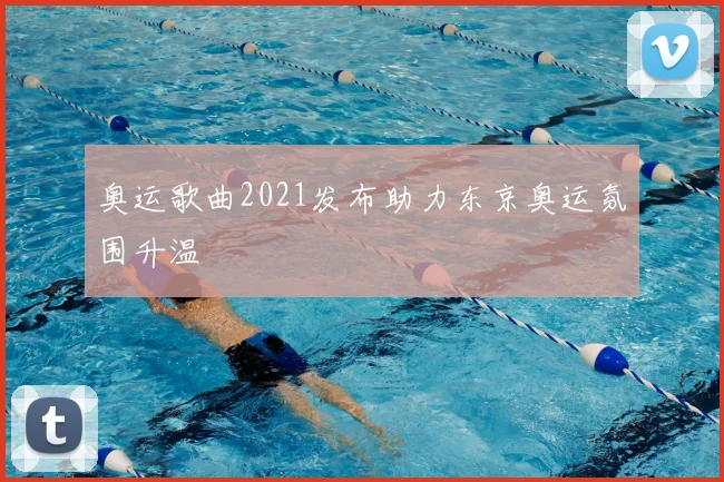奥运歌曲2021发布助力东京奥运氛围升温
