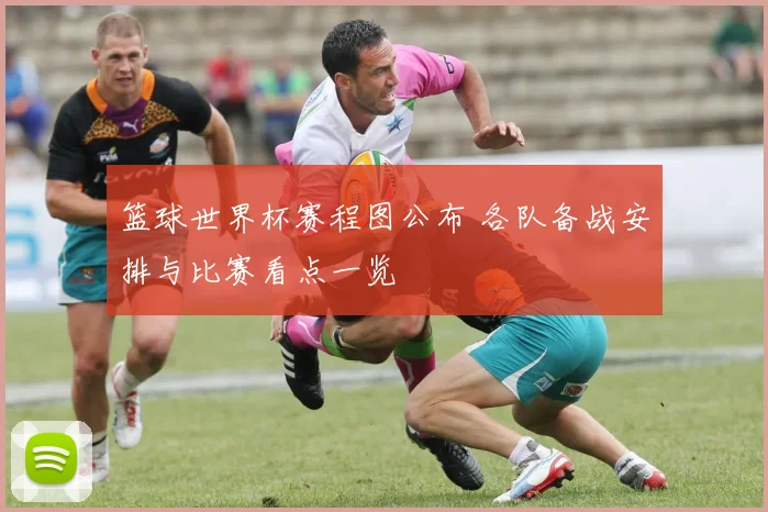 篮球世界杯赛程图公布 各队备战安排与比赛看点一览