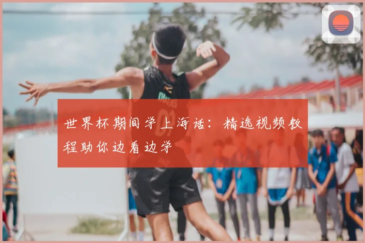 世界杯期间学上海话:精选视频教程助你边看边学