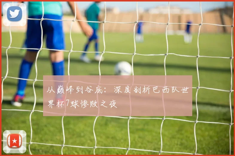 从巅峰到谷底:深度剖析巴西队世界杯7球惨败之夜