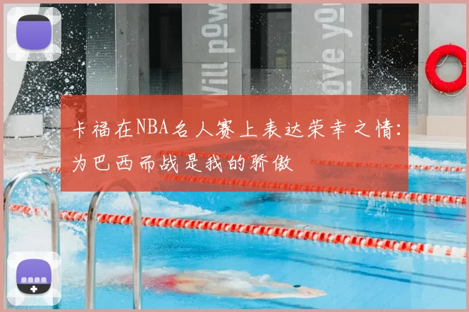 卡福在NBA名人赛上表达荣幸之情:为巴西而战是我的骄傲