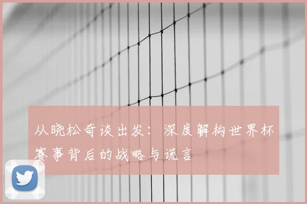 从晓松奇谈出发:深度解构世界杯赛事背后的战略与谎言