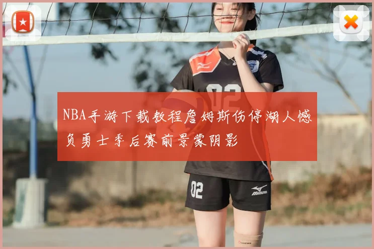NBA手游下载教程詹姆斯伤停湖人憾负勇士季后赛前景蒙阴影