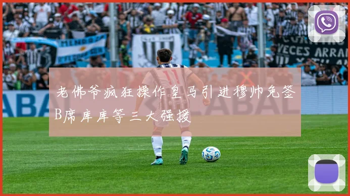 老佛爷疯狂操作皇马引进穆帅免签B席库库等三大强援