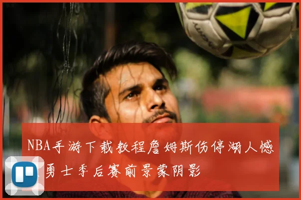 NBA手游下载教程詹姆斯伤停湖人憾负勇士季后赛前景蒙阴影