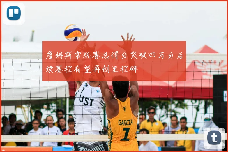 詹姆斯常规赛总得分突破四万分后续赛程有望再创里程碑