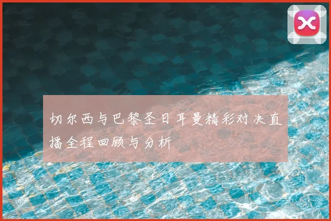 切尔西与巴黎圣日耳曼精彩对决直播全程回顾与分析