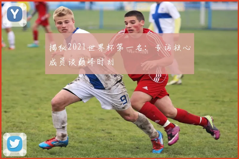 揭秘2021世界杯第一名:专访核心成员谈巅峰时刻