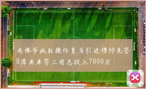 老佛爷疯狂操作皇马引进穆帅免签B席库库等三将总投入7000万
