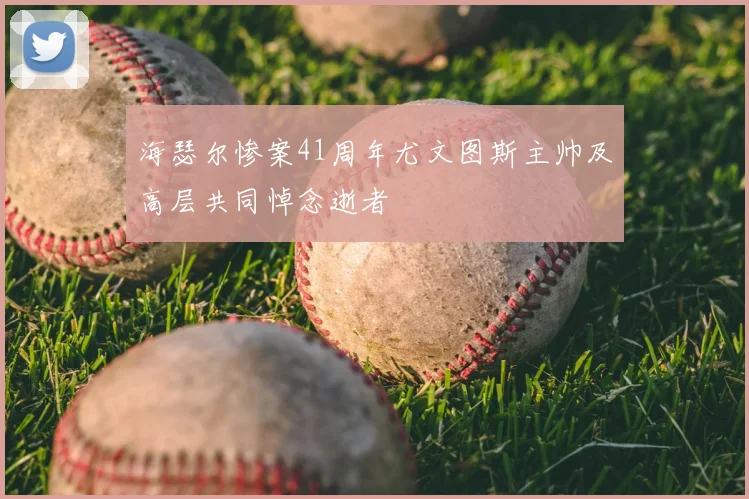 海瑟尔惨案41周年尤文图斯主帅及高层共同悼念逝者