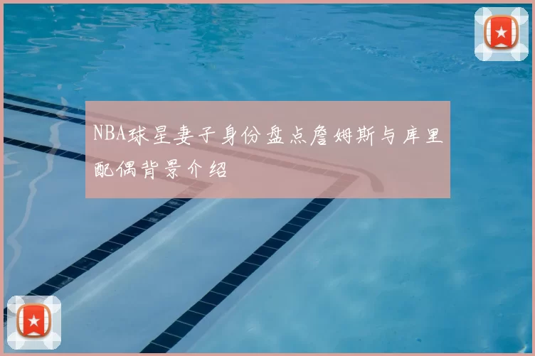 NBA球星妻子身份盘点詹姆斯与库里配偶背景介绍