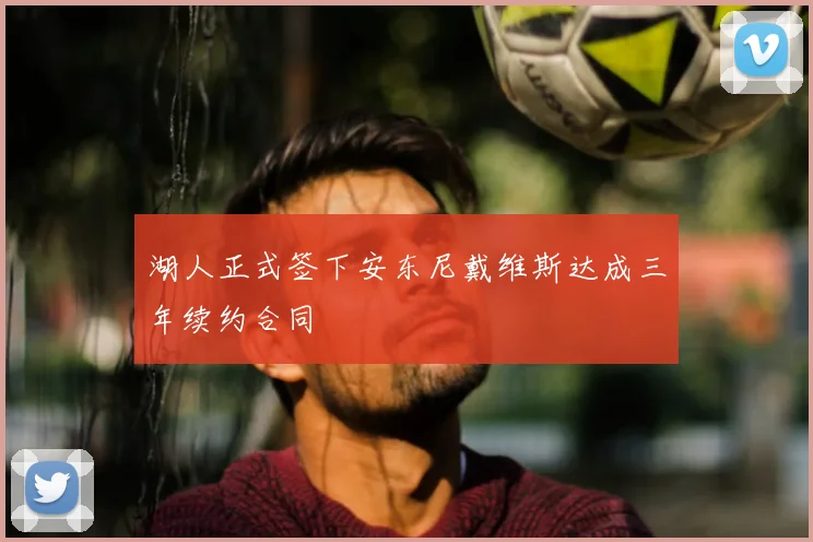 湖人正式签下安东尼戴维斯达成三年续约合同