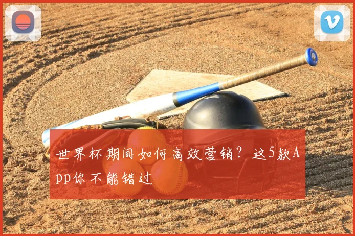世界杯期间如何高效营销?这5款App你不能错过
