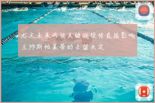 尤文未来两场关键战役将直接影响主帅斯帕莱蒂的去留决定