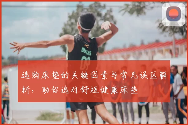 选购床垫的关键因素与常见误区解析，助你选对舒适健康床垫