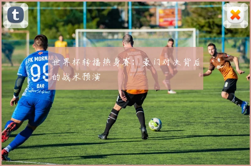 世界杯转播热身赛:豪门对决背后的战术预演