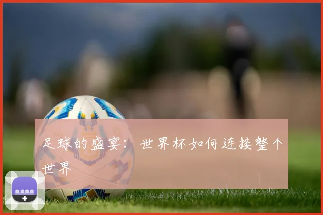 足球的盛宴:世界杯如何连接整个世界