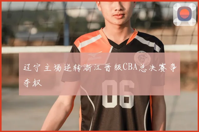 辽宁主场逆转浙江晋级CBA总决赛争夺权