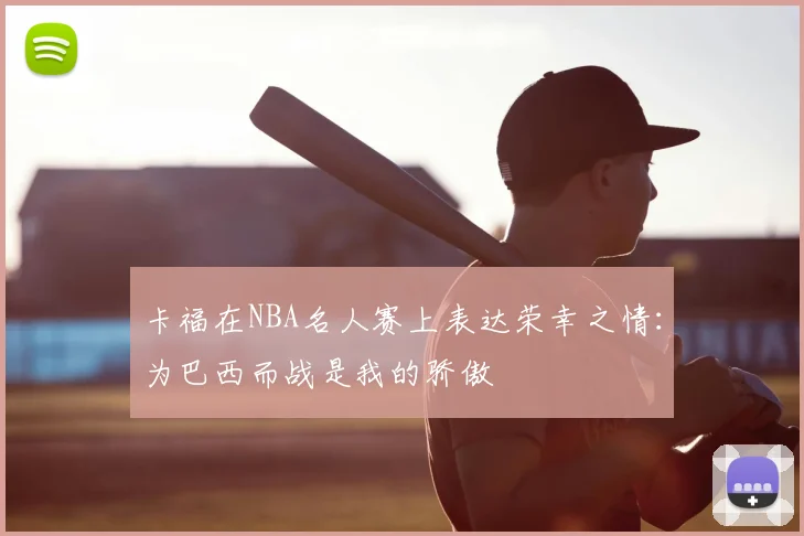 卡福在NBA名人赛上表达荣幸之情:为巴西而战是我的骄傲
