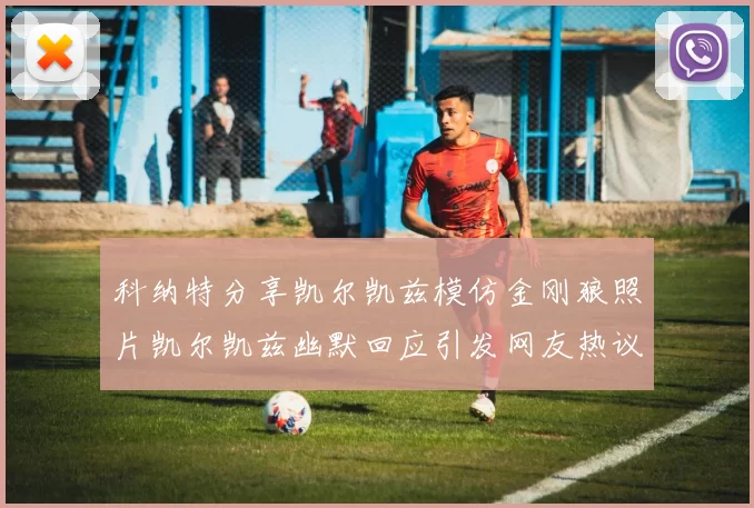 科纳特分享凯尔凯兹模仿金刚狼照片凯尔凯兹幽默回应引发网友热议