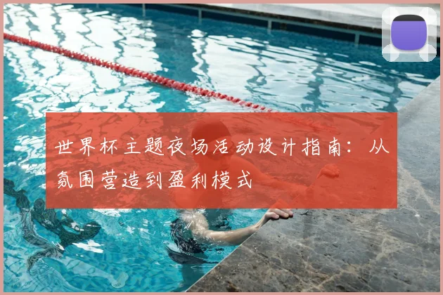 世界杯主题夜场活动设计指南：从氛围营造到盈利模式