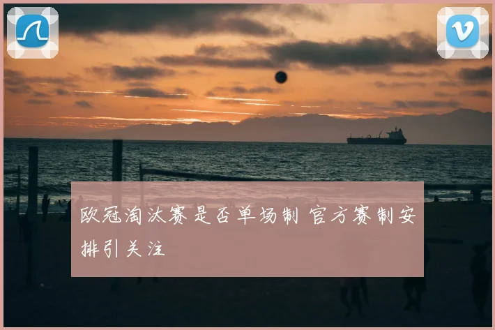 欧冠淘汰赛是否单场制 官方赛制安排引关注
