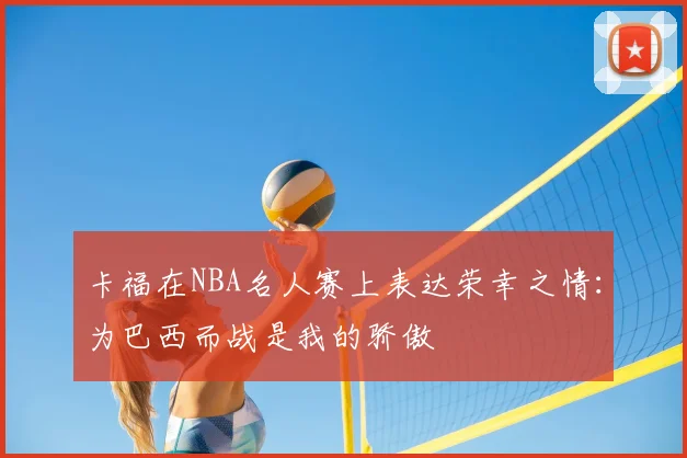 卡福在NBA名人赛上表达荣幸之情：为巴西而战是我的骄傲